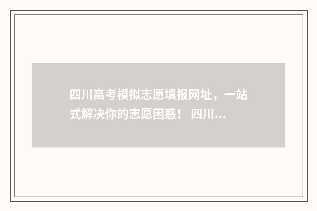 四川高考模拟志愿填报网址，一站式解决你的志愿困惑！ 四川高考模拟志愿填报什么时候结束