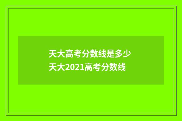 天大高考分数线是多少 天大2021高考分数线