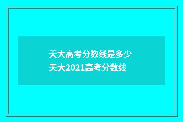 天大高考分数线是多少 天大2021高考分数线