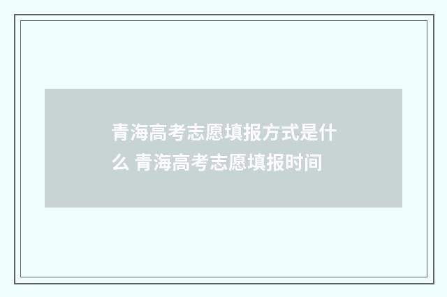 青海高考志愿填报方式是什么 青海高考志愿填报时间