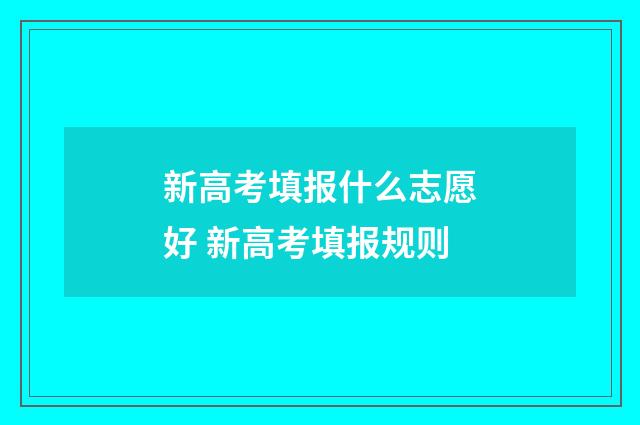 新高考填报什么志愿好 新高考填报规则