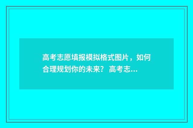 高考志愿填报模拟格式图片，如何合理规划你的未来？ 高考志愿填报模拟填报系统