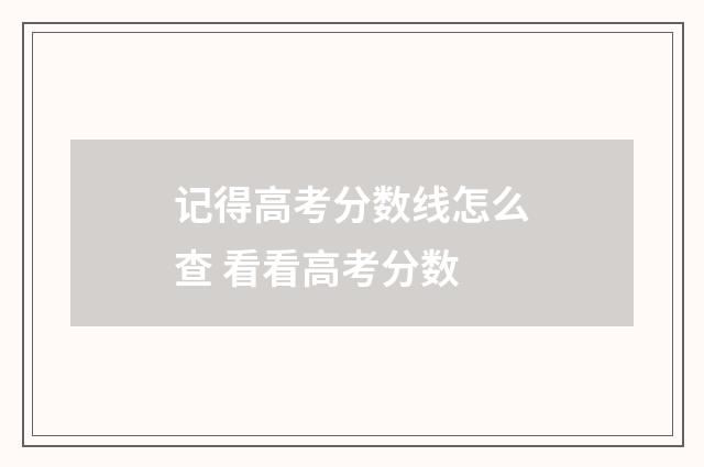 记得高考分数线怎么查 看看高考分数
