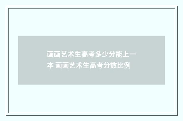 画画艺术生高考多少分能上一本 画画艺术生高考分数比例