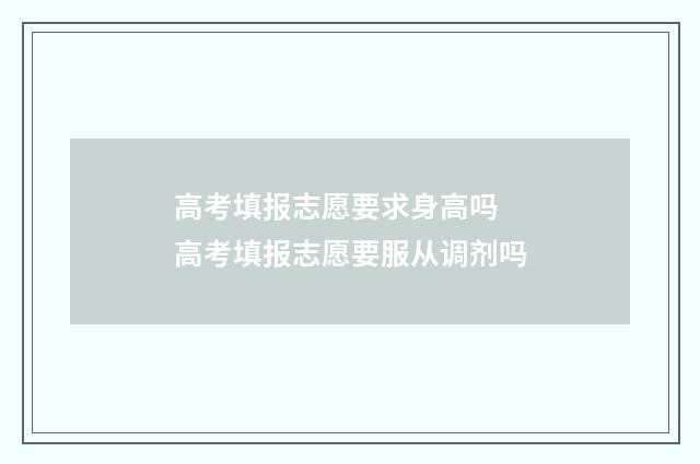 高考填报志愿要求身高吗 高考填报志愿要服从调剂吗