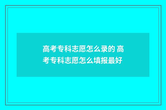高考专科志愿怎么录的 高考专科志愿怎么填报最好