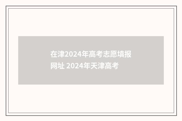 在津2024年高考志愿填报网址 2024年天津高考