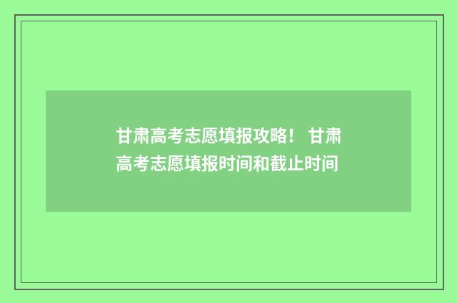 甘肃高考志愿填报攻略！ 甘肃高考志愿填报时间和截止时间