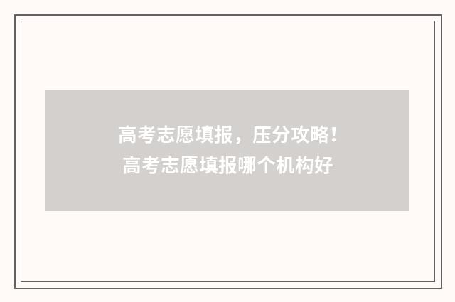高考志愿填报，压分攻略！ 高考志愿填报哪个机构好