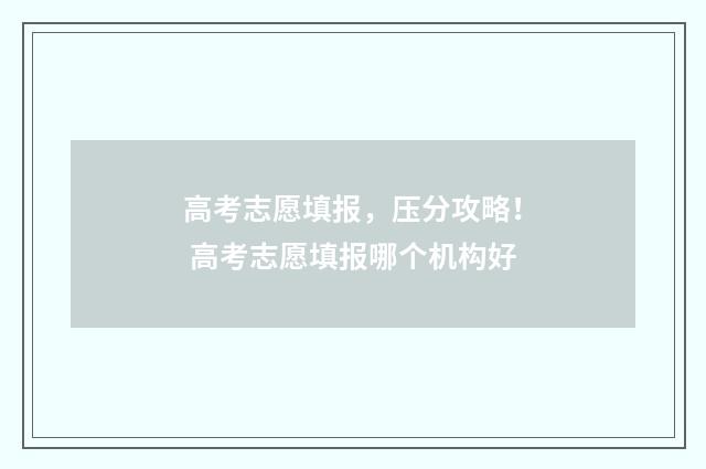 高考志愿填报，压分攻略！ 高考志愿填报哪个机构好