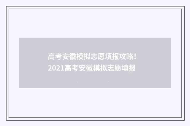 高考安徽模拟志愿填报攻略！ 2021高考安徽模拟志愿填报