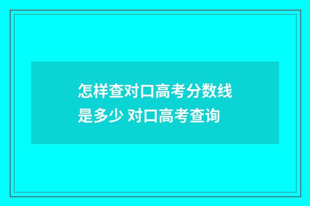 怎样查对口高考分数线是多少 对口高考查询