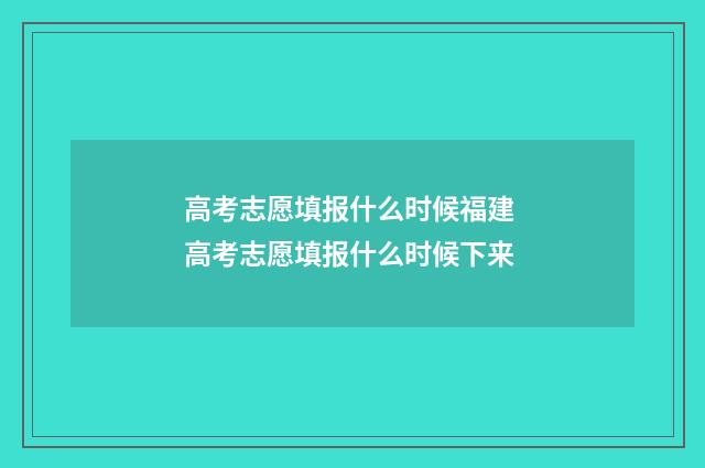 高考志愿填报什么时候福建 高考志愿填报什么时候下来