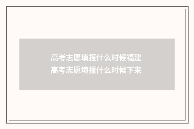 高考志愿填报什么时候福建 高考志愿填报什么时候下来