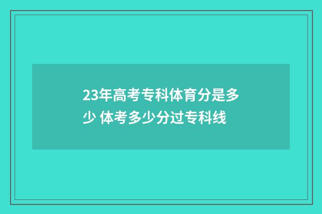 23年高考专科体育分是多少 体考多少分过专科线
