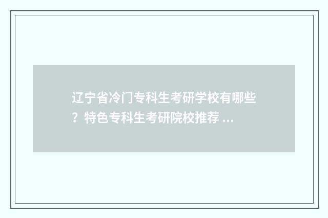 辽宁省冷门专科生考研学校有哪些？特色专科生考研院校推荐 辽宁分低的专科