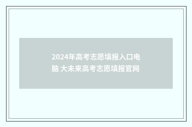 2024年高考志愿填报入口电脑 大未来高考志愿填报官网