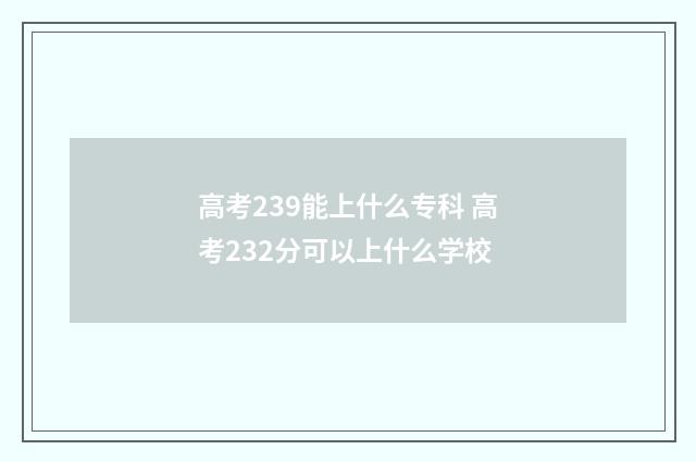 高考239能上什么专科 高考232分可以上什么学校