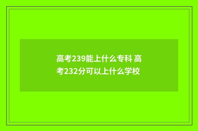 高考239能上什么专科 高考232分可以上什么学校