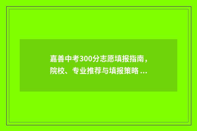 嘉善中考300分志愿填报指南，院校、专业推荐与填报策略 嘉善 中考