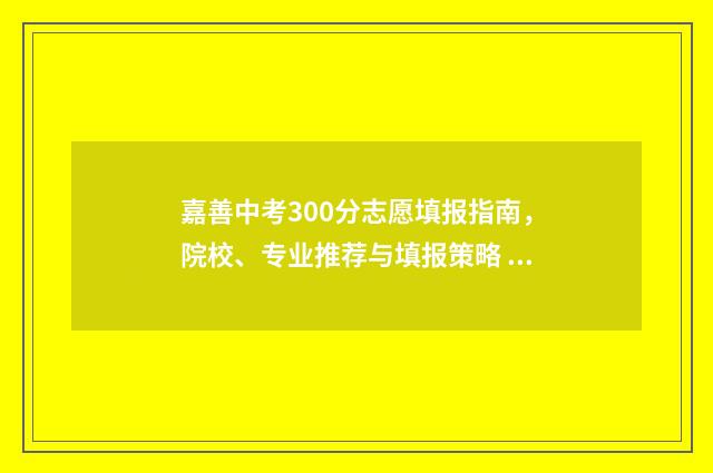 嘉善中考300分志愿填报指南，院校、专业推荐与填报策略 嘉善 中考