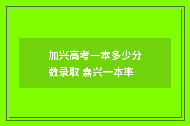 加兴高考一本多少分数录取 嘉兴一本率