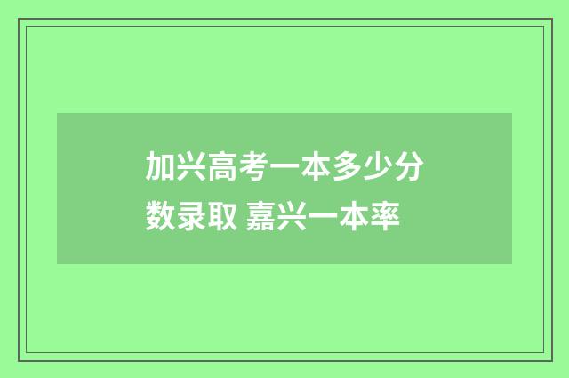 加兴高考一本多少分数录取 嘉兴一本率