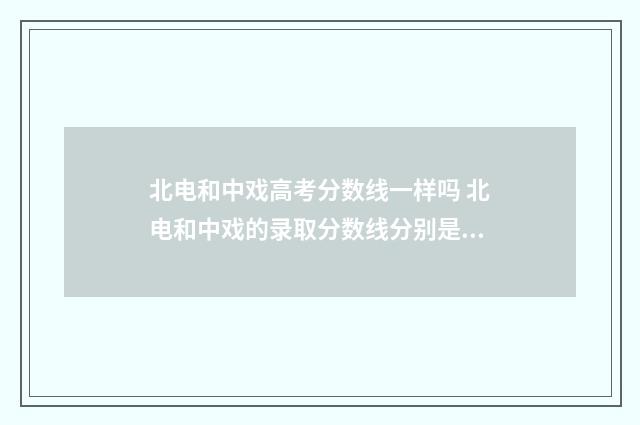 北电和中戏高考分数线一样吗 北电和中戏的录取分数线分别是多少