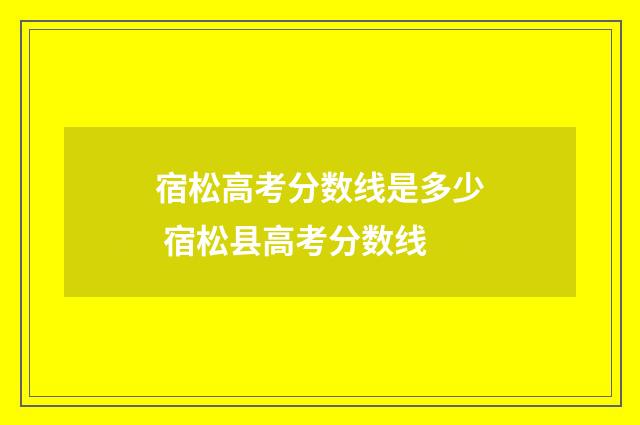 宿松高考分数线是多少 宿松县高考分数线