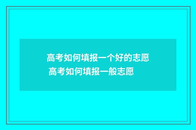 高考如何填报一个好的志愿 高考如何填报一般志愿