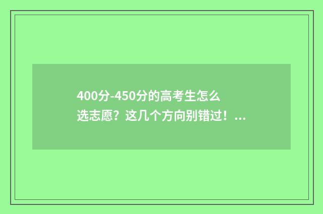 400分-450分的高考生怎么选志愿？这几个方向别错过！ 400分以下的高中有哪些