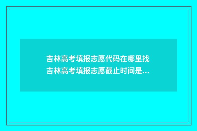 吉林高考填报志愿代码在哪里找 吉林高考填报志愿截止时间是几号