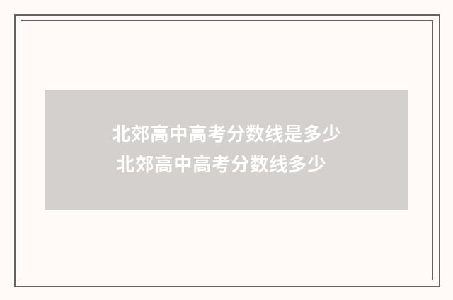 北郊高中高考分数线是多少 北郊高中高考分数线多少