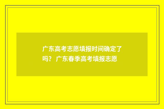 广东高考志愿填报时间确定了吗？ 广东春季高考填报志愿