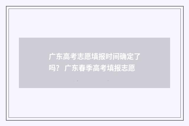 广东高考志愿填报时间确定了吗？ 广东春季高考填报志愿