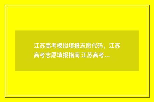 江苏高考模拟填报志愿代码，江苏高考志愿填报指南 江苏高考模拟填报