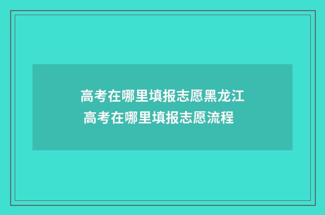 高考在哪里填报志愿黑龙江 高考在哪里填报志愿流程
