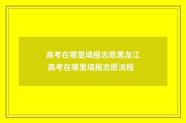 高考在哪里填报志愿黑龙江 高考在哪里填报志愿流程