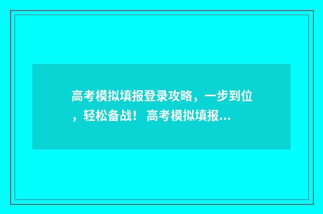 高考模拟填报登录攻略，一步到位，轻松备战！ 高考模拟填报系统怎么填