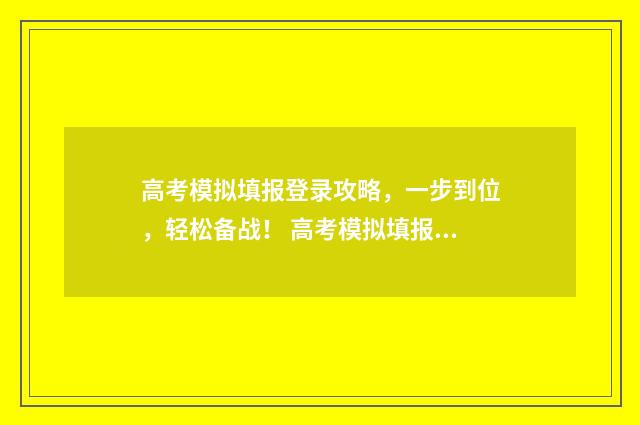 高考模拟填报登录攻略，一步到位，轻松备战！ 高考模拟填报系统怎么填