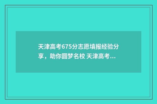 天津高考675分志愿填报经验分享，助你圆梦名校 天津高考665分