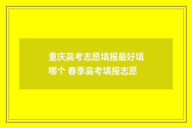 重庆高考志愿填报最好填哪个 春季高考填报志愿