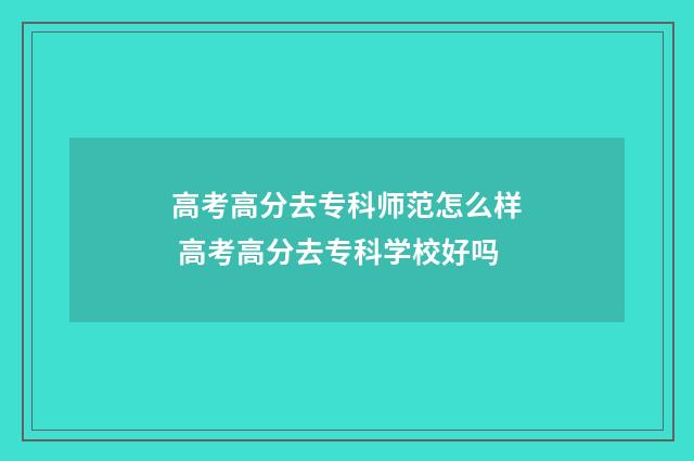 高考高分去专科师范怎么样 高考高分去专科学校好吗
