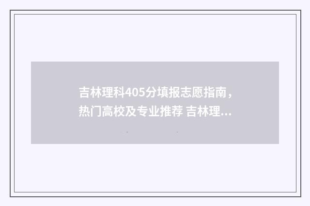 吉林理科405分填报志愿指南，热门高校及专业推荐 吉林理科490分能报哪里