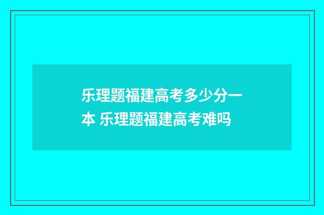 乐理题福建高考多少分一本 乐理题福建高考难吗