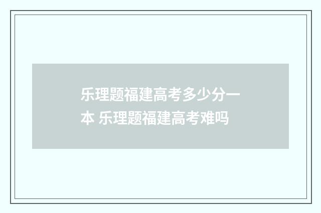 乐理题福建高考多少分一本 乐理题福建高考难吗