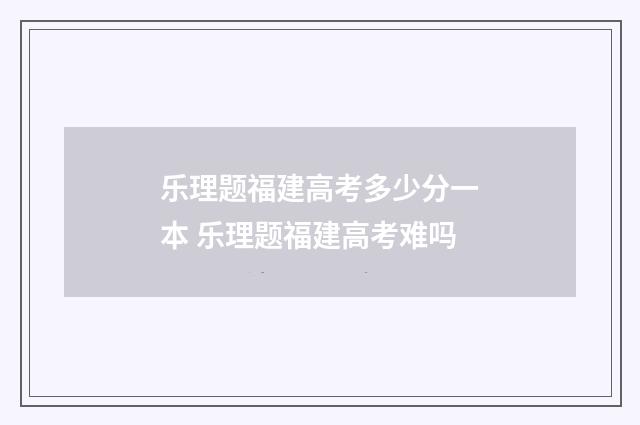 乐理题福建高考多少分一本 乐理题福建高考难吗