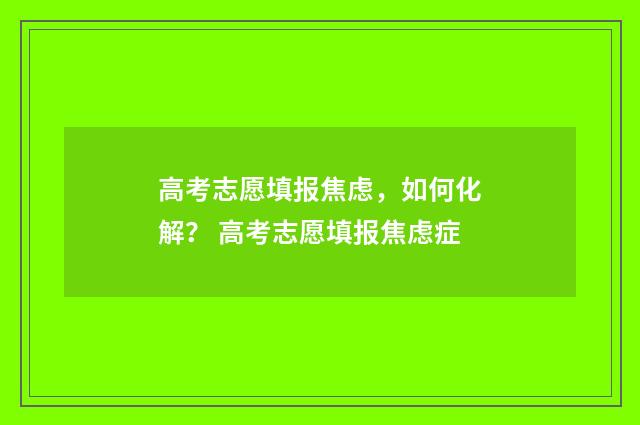 高考志愿填报焦虑，如何化解？ 高考志愿填报焦虑症
