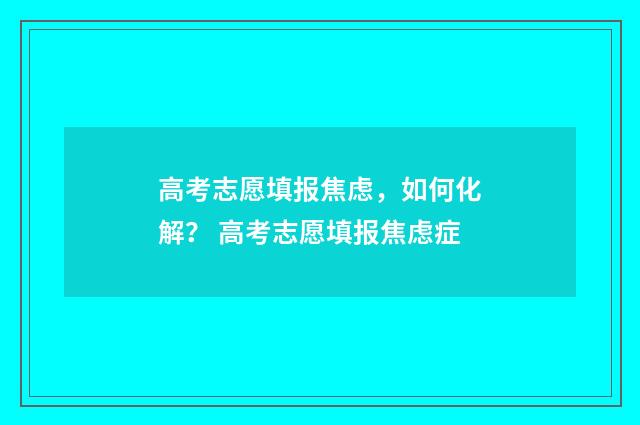 高考志愿填报焦虑，如何化解？ 高考志愿填报焦虑症