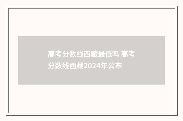 高考分数线西藏最低吗 高考分数线西藏2024年公布